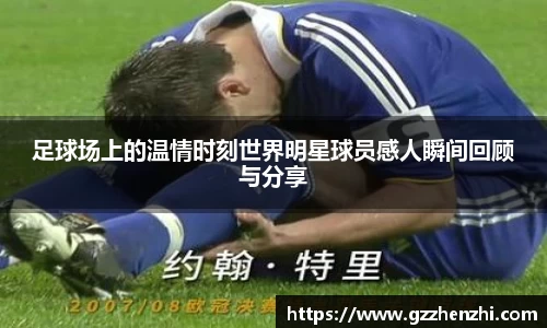 足球场上的温情时刻世界明星球员感人瞬间回顾与分享